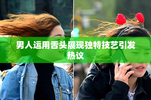 男人运用舌头展现独特技艺引发热议