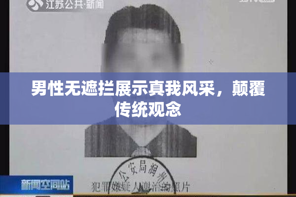 男性无遮拦展示真我风采，颠覆传统观念