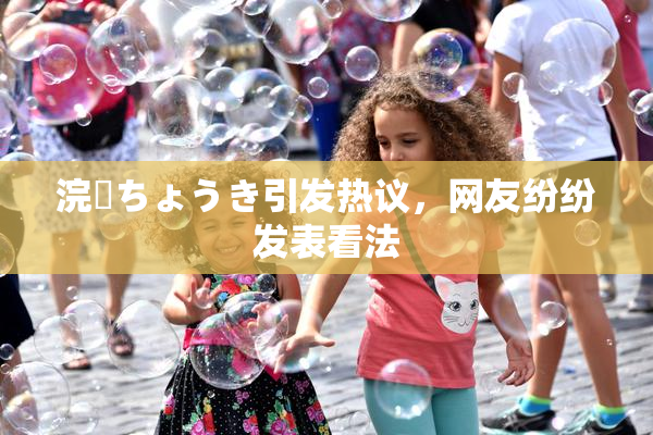 浣腸ちょうき引发热议，网友纷纷发表看法