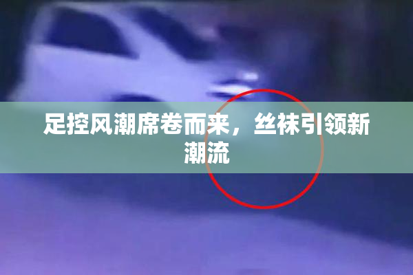 足控风潮席卷而来，丝袜引领新潮流