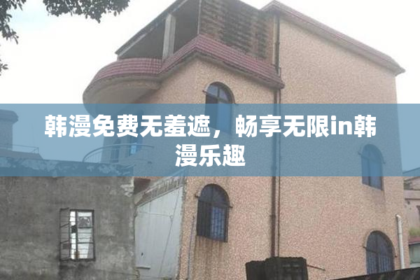 韩漫免费无羞遮，畅享无限in韩漫乐趣