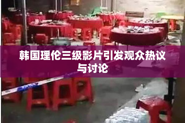 韩国理伦三级影片引发观众热议与讨论
