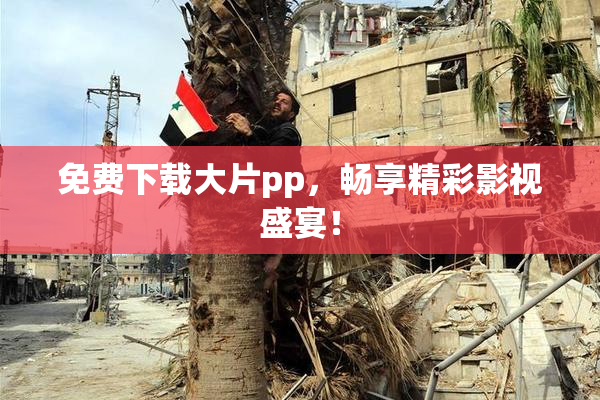 免费下载大片pp，畅享精彩影视盛宴！
