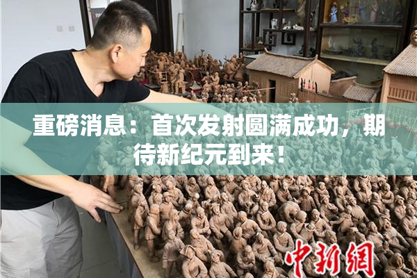重磅消息：首次发射圆满成功，期待新纪元到来！