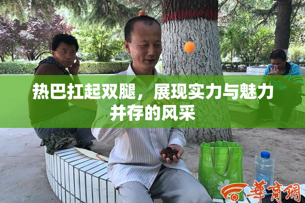 热巴扛起双腿，展现实力与魅力并存的风采