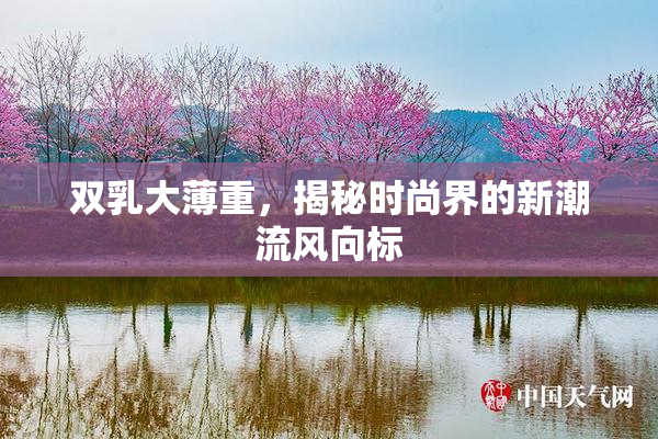 双乳大薄重，揭秘时尚界的新潮流风向标