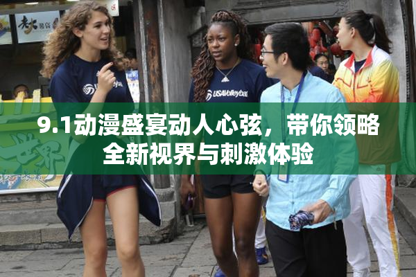 9.1动漫盛宴动人心弦，带你领略全新视界与刺激体验