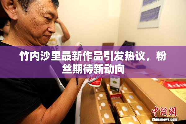 竹内沙里最新作品引发热议，粉丝期待新动向