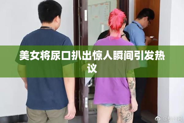 美女将尿口扒出惊人瞬间引发热议