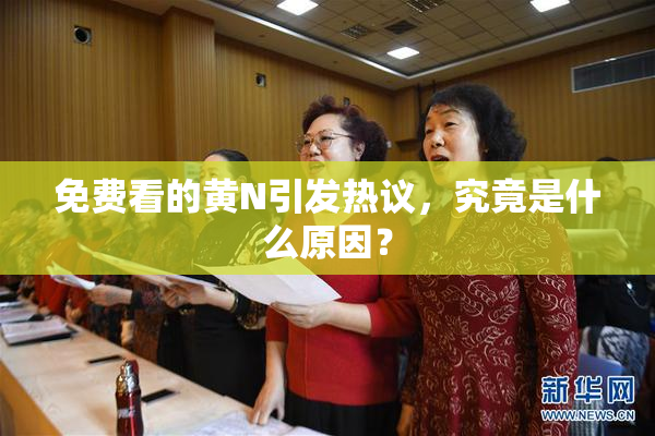 免费看的黄Ν引发热议，究竟是什么原因？