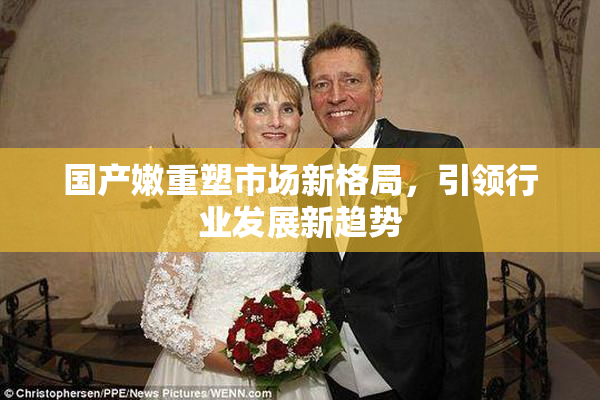 国产嫩重塑市场新格局，引领行业发展新趋势