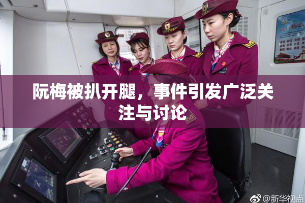 阮梅被扒开腿，事件引发广泛关注与讨论