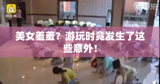 美女羞羞？游玩时竟发生了这些意外！