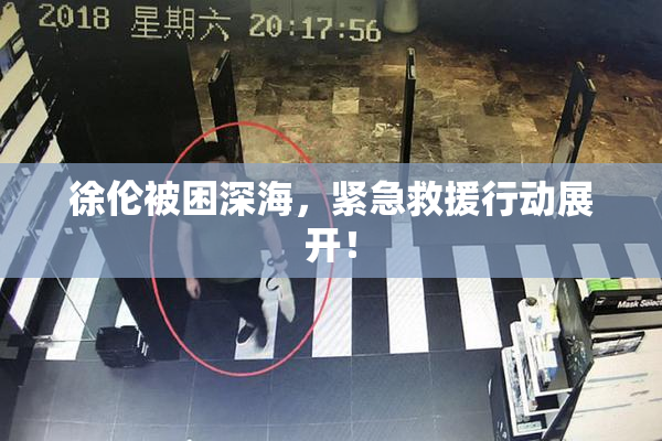 徐伦被困深海，紧急救援行动展开！