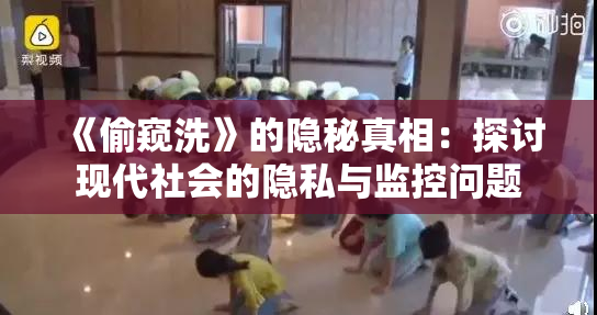 《偷窥洗》的隐秘真相：探讨现代社会的隐私与监控问题