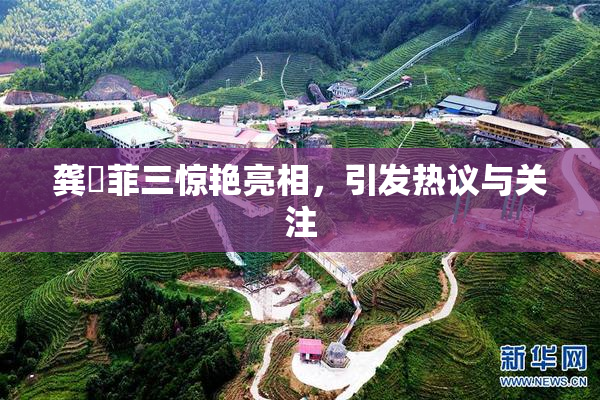 龚玥菲三惊艳亮相，引发热议与关注
