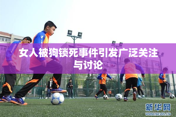 女人被狗锁死事件引发广泛关注与讨论