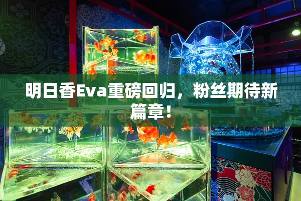明日香Eva重磅回归，粉丝期待新篇章！