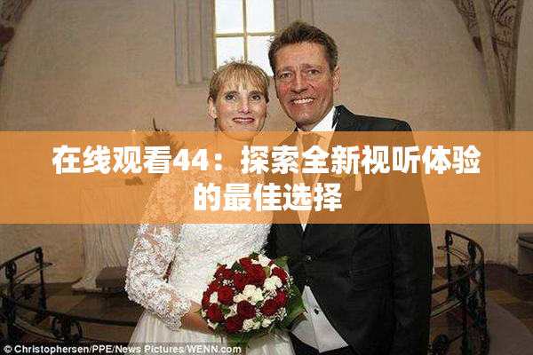 在线观看44：探索全新视听体验的最佳选择