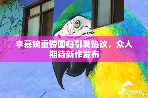 李慕婉重磅回归引发热议，众人期待新作发布