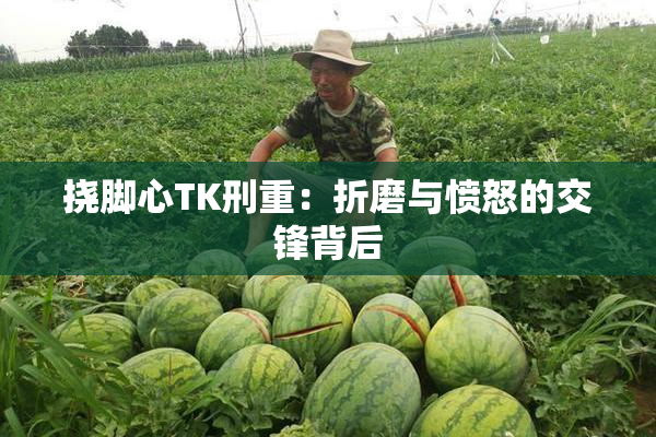 挠脚心TK刑重：折磨与愤怒的交锋背后