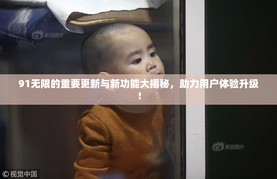 91无限的重要更新与新功能大揭秘，助力用户体验升级！