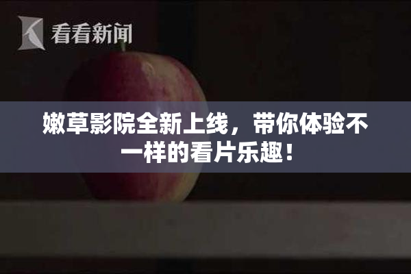 嫩草影院全新上线，带你体验不一样的看片乐趣！