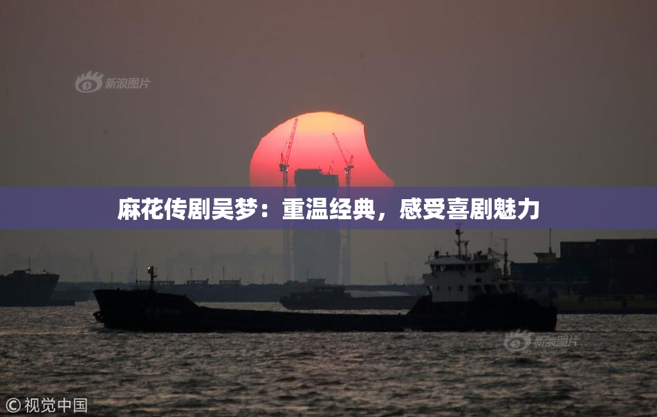 麻花传剧吴梦：重温经典，感受喜剧魅力