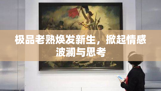 极品老熟焕发新生，掀起情感波澜与思考