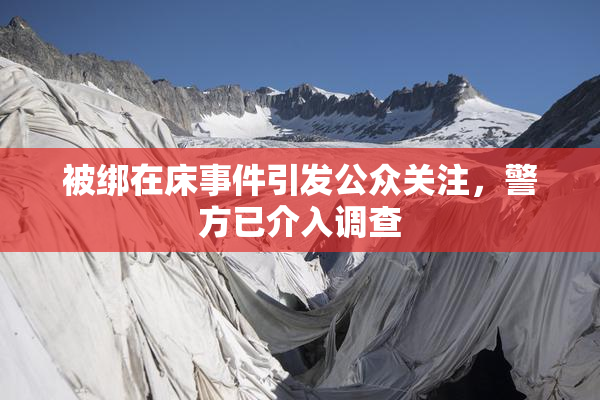被绑在床事件引发公众关注，警方已介入调查