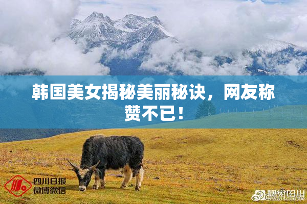 韩国美女揭秘美丽秘诀，网友称赞不已！