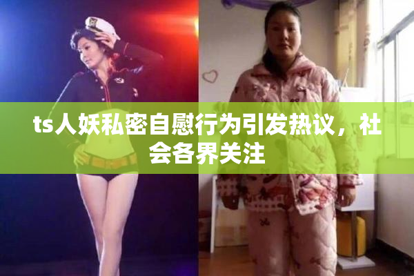 ts人妖私密自慰行为引发热议，社会各界关注