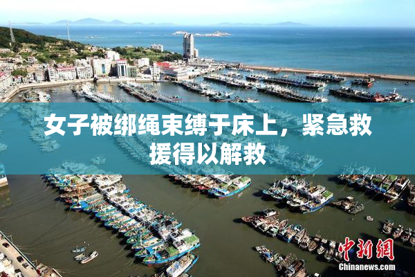 女子被绑绳束缚于床上，紧急救援得以解救