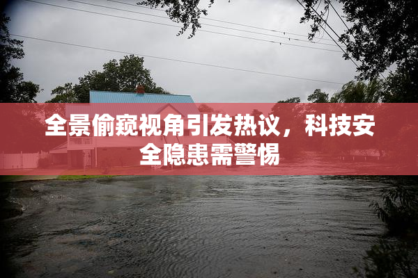 全景偷窥视角引发热议，科技安全隐患需警惕