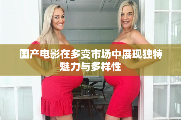 国产电影在多变市场中展现独特魅力与多样性