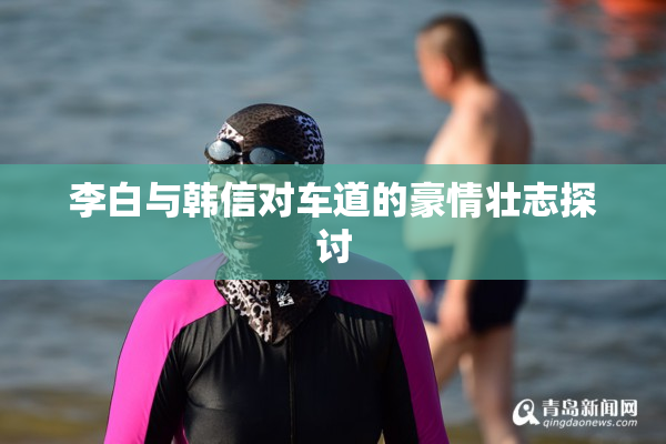 李白与韩信对车道的豪情壮志探讨