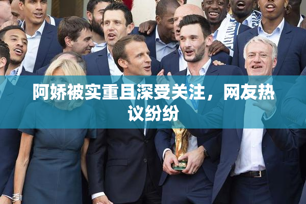 阿娇被实重且深受关注，网友热议纷纷