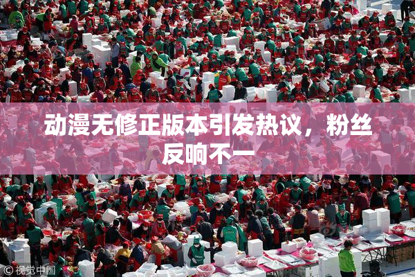 动漫无修正版本引发热议，粉丝反响不一