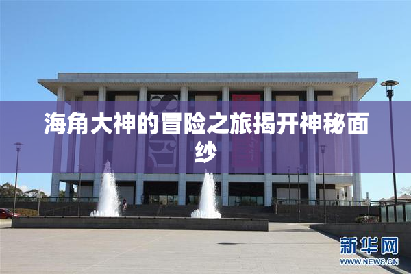 海角大神的冒险之旅揭开神秘面纱