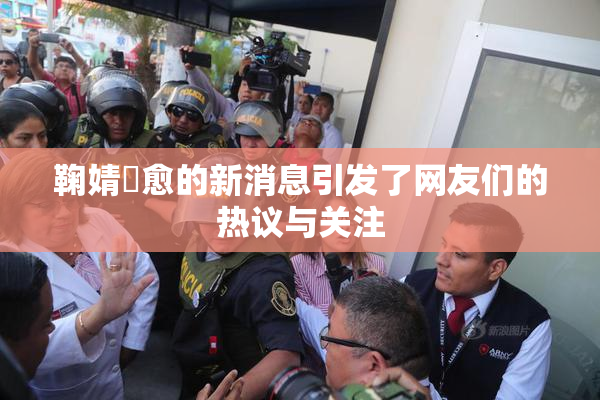 鞠婧祎愈的新消息引发了网友们的热议与关注