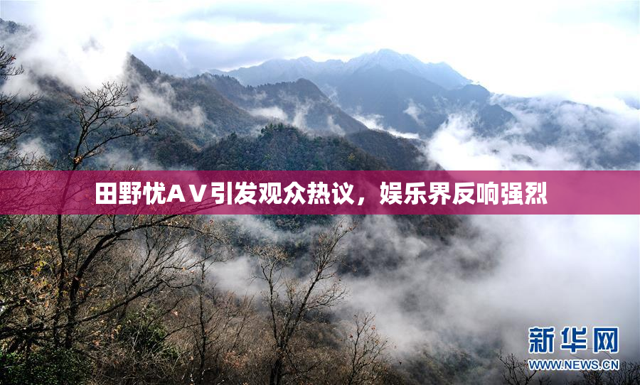 田野忧AⅤ引发观众热议，娱乐界反响强烈