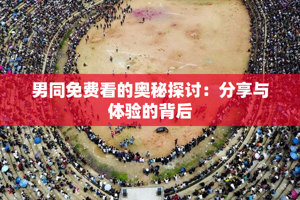 男同免费看的奥秘探讨：分享与体验的背后