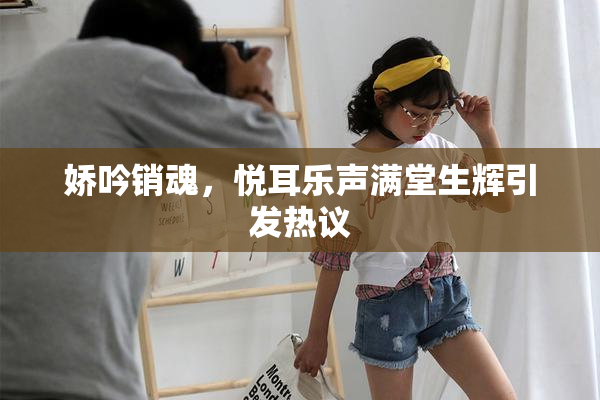 娇吟销魂，悦耳乐声满堂生辉引发热议