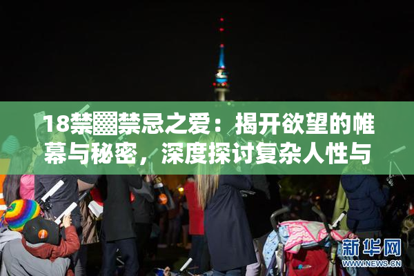18禁▓禁忌之爱：揭开欲望的帷幕与秘密，深度探讨复杂人性与情感纠葛。