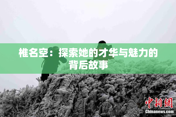 椎名空：探索她的才华与魅力的背后故事