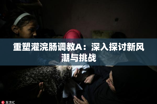 重塑灌浣肠调教A：深入探讨新风潮与挑战
