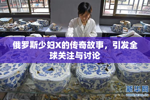 俄罗斯少妇X的传奇故事，引发全球关注与讨论