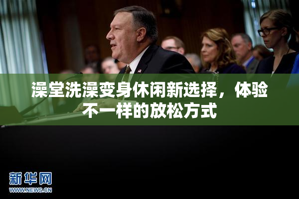 澡堂洗澡变身休闲新选择，体验不一样的放松方式