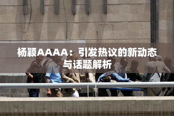 杨颖AAAA：引发热议的新动态与话题解析