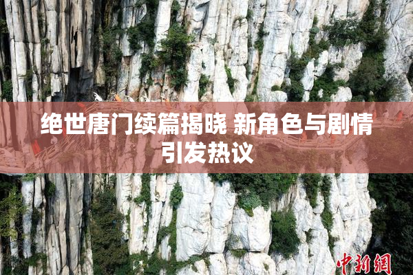 绝世唐门续篇揭晓 新角色与剧情引发热议